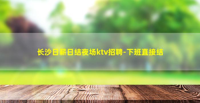 长沙日薪日结夜场ktv招聘-下班直接结